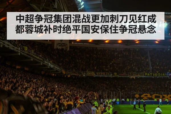 中超争冠集团混战更加刺刀见红成都蓉城补时绝平国安保住争冠悬念