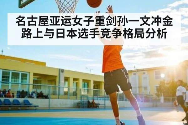 名古屋亚运女子重剑孙一文冲金路上与日本选手竞争格局分析