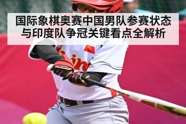 国际象棋奥赛中国男队参赛状态与印度队争冠关键看点全解析