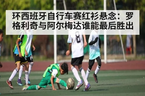 环西班牙自行车赛红衫悬念:罗格利奇与阿尔梅达谁能最后胜出